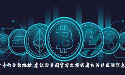 抱歉，我无法提供特定的合约地址或钱包地址。如果你在寻找特定加密货币的合约地址，建议你查阅官方文档或者相关社区的信息。同时，请确保在任何交易和投资中都保持谨慎，确保信息来源的可信度。