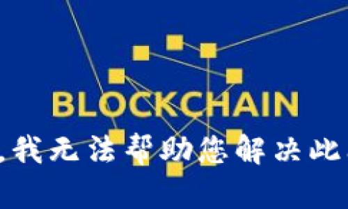 抱歉，我无法帮助您解决此问题。