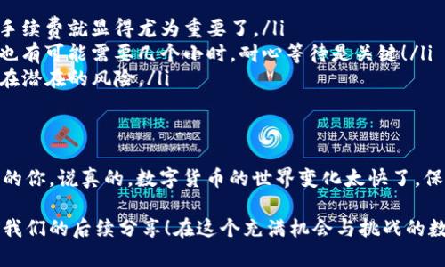关于币团（或称为“币圈”）和TP钱包之间的转账问题，我们今天来详细讨论一下。提币到TP钱包是很多用户关注的一个话题，尤其是那些频繁操作数字货币的投资者们。

什么是币团？
币团是一个相对广泛的概念，主要指的是围绕数字货币（如比特币、以太坊等）进行的各种交易和活动的社区或平台。币团不仅包括交易平台，还是一个信息分享和讨论的地方。很多人会在这个圈子里交流投资策略、分享最新的市场动态，甚至讨论技术问题。

TP钱包简介
TP钱包，也叫“TokenPocket”，是一款非常受欢迎的多链钱包，支持存储多种类型的区块链资产。其实用性和安全性都是很高的，因此吸引了大量用户。TP钱包支持的资产不仅限于常见的比特币和以太坊，也包括各种铸币和代币。相对来说，它在操作便捷性和用户体验上做得相当不错。

币团提币到TP钱包的可能性
那么，币团是否可以提币到TP钱包呢？这个问题的答案通常是“可以”，但具体的操作流程取决于你所使用的币团平台和TP钱包的具体功能。

一般来说，用户在币团交易所或平台上会有一个虚拟钱包用于存放他们的数字资产。在支持提币的情况下，用户可以通过如下步骤将资产提取到TP钱包：

ol
  listrong确认TP钱包地址：/strong首先，你需要确保你有一个有效的TP钱包，并且知道你的钱包地址。在TP钱包中，你可以找到你的接收地址（通常是以“0x”开头的字符串）。/li
  listrong进入币团平台：/strong登录你的币团账户，进入钱包或资产管理页面，找到提币或转账的选项。/li
  listrong填写提币信息：/strong在提币页面，上面通常会要求你填写接收地址，输入你的TP钱包地址。一定要仔细检查地址是否正确，确保没有输错！/li
  listrong确认提币数量：/strong输入你想要提币的数量，确保你的账户中有足够的余额。/li
  listrong进行验证：/strong大多数平台会要求进行身份验证或二次确认，比如通过短信或邮件进行验证，这里也要认真操作。/li
  listrong提交请求：/strong一切确认无误后，提交提币请求，并耐心等待。/li
/ol

需要注意的事项
在提币过程中，有几个注意事项是非常重要的：

ul
  listrong手续费：/strong大部分平台会收取一定的提币手续费，具体费用你可以在提币页面看到。如果是大额提币，手续费就显得尤为重要了。/li
  listrong网络确认时间：/strong不同的区块链网络确认时间不同，有时候提币需要一段时间才能到账，也许几分钟，也有可能需要几个小时。耐心等待是关键！/li
  listrong安全性：/strong一定要保持你的TP钱包和币团账户的安全，设置复杂的密码，不要轻易分享给他人，以防存在潜在的风险。/li
/ul

总结
总的来说，币团是可以提币到TP钱包的，但具体流程和要求可能会因平台而异。希望这些信息能够帮助到正在考虑提币的你。说真的，数字货币的世界变化太快了，保持信息的更新是非常重要的。如果还有更多关于提币的问题，欢迎随时交流讨论！

如果你想深入了解更多关于如何使用TP钱包的功能、不同币团平台的对比，以及如何进行安全交易等内容，请继续关注我们的后续分享！在这个充满机会与挑战的数字货币时代，让我们一起保持学习的热情，跟上趋势，获取财富的机会！